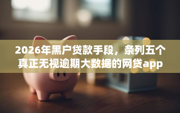 2026年黑户贷款手段，条列五个真正无视逾期大数据的网贷app