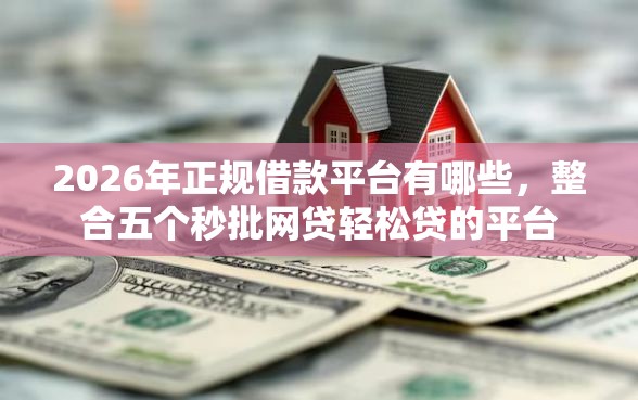 2026年正规借款平台有哪些，整合五个秒批网贷轻松贷的平台