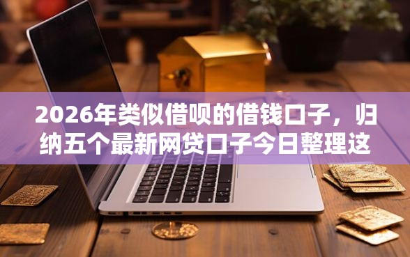 2026年类似借呗的借钱口子，归纳五个最新网贷口子今日整理这五个口子