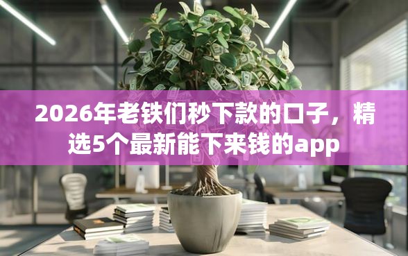 2026年老铁们秒下款的口子，精选5个最新能下来钱的app