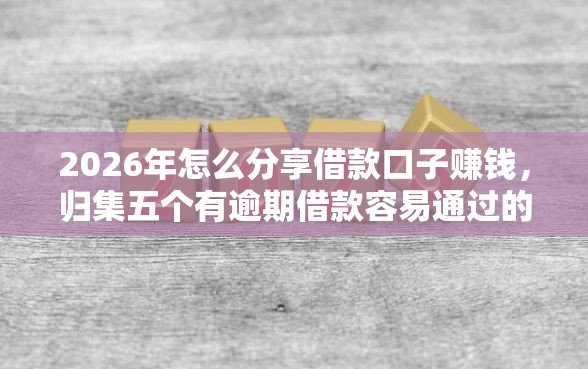 2026年怎么分享借款口子赚钱,归集五个有逾期借款容易通过的软件 2026年怎么分享借款口子赚钱,归集五个有逾期借款容易通过的软件