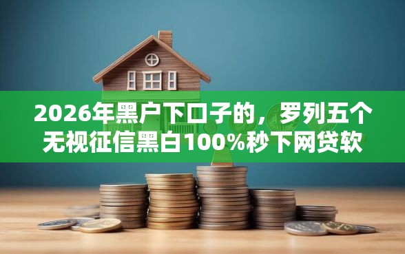2026年黑户下口子的，罗列五个无视征信黑白100%秒下网贷软件