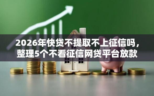 2026年快贷不提取不上征信吗，整理5个不看征信网贷平台放款快的口子
