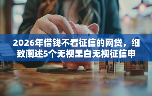 2026年借钱不看征信的网贷，细致阐述5个无视黑白无视征信申请就下款的平台