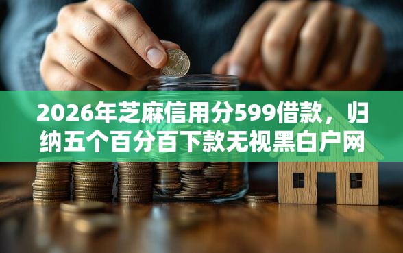 2026年芝麻信用分599借款,归纳五个百分百下款无视黑白户网贷口子 2026年芝麻信用分599借款,归纳五个百分百下款无视黑白户网贷口子