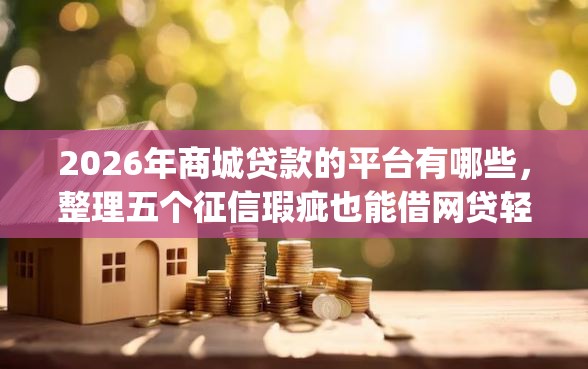 2026年商城贷款的平台有哪些，整理五个征信瑕疵也能借网贷轻松下款的app