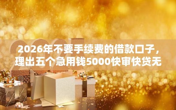 2026年不要手续费的借款口子，理出五个急用钱5000快审快贷无需征信平台