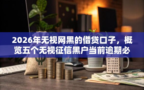2026年无视网黑的借贷口子，概览五个无视征信黑户当前逾期必下款的口子