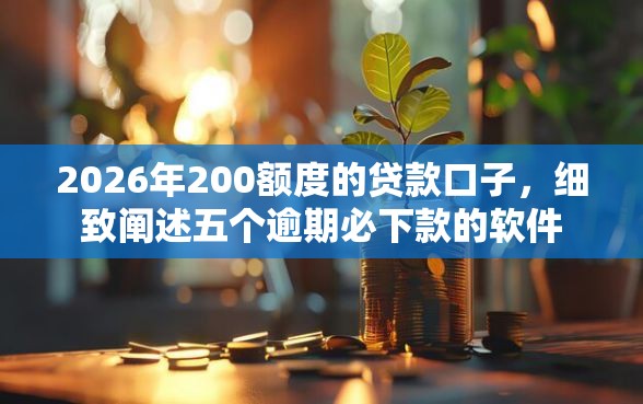 2026年200额度的贷款口子，细致阐述五个逾期必下款的软件