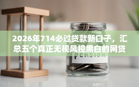 2026年714必过贷款新口子，汇总五个真正无视风控黑白的网贷app