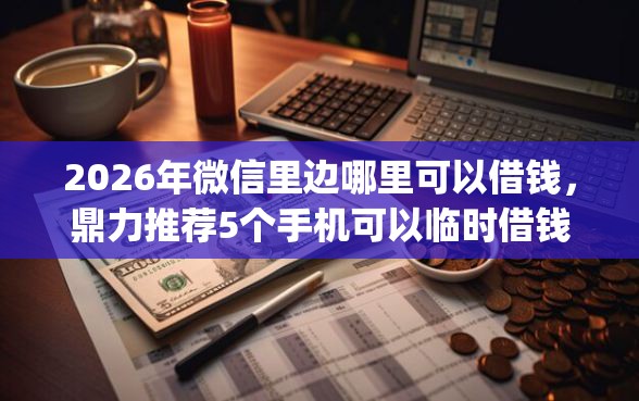 2026年微信里边哪里可以借钱，鼎力推荐5个手机可以临时借钱的app