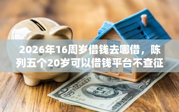 2026年16周岁借钱去哪借，陈列五个20岁可以借钱平台不查征信的app