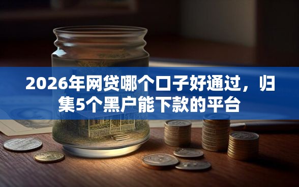 2026年网贷哪个口子好通过，归集5个黑户能下款的平台