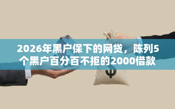 2026年黑户保下的网贷，陈列5个黑户百分百不拒的2000借款口子