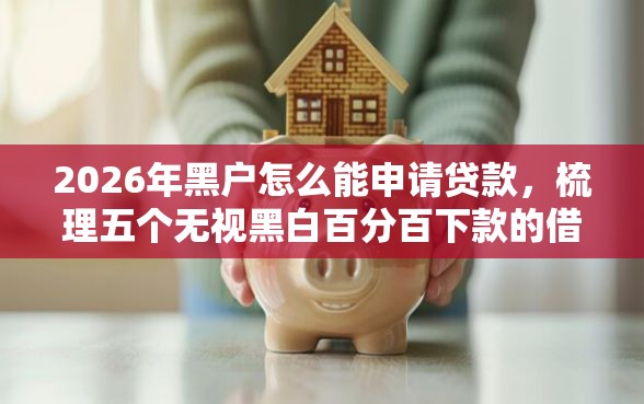 2026年黑户怎么能申请贷款，梳理五个无视黑白百分百下款的借款平台