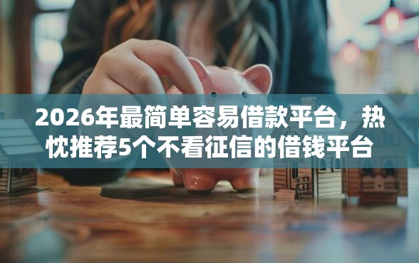 2026年最简单容易借款平台，热忱推荐5个不看征信的借钱平台