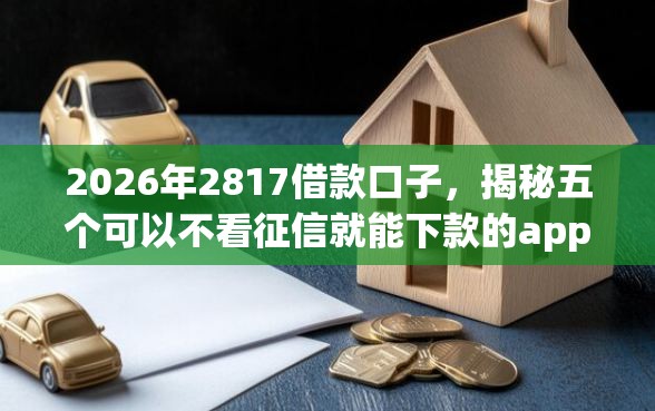 2026年2817借款口子，揭秘五个可以不看征信就能下款的app