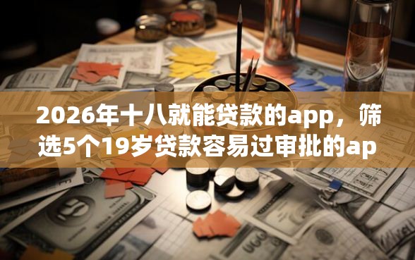 2026年十八就能贷款的app，筛选5个19岁贷款容易过审批的app