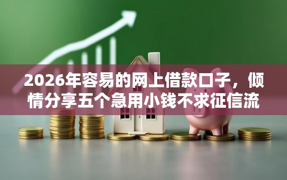 2026年容易的网上借款口子，倾情分享五个急用小钱不求征信流水轻松贷的口子