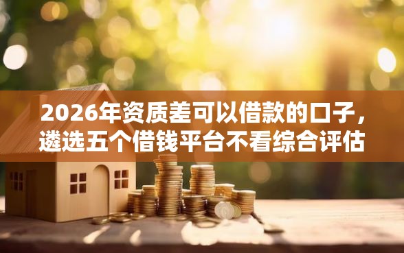 2026年资质差可以借款的口子，遴选五个借钱平台不看综合评估的软件