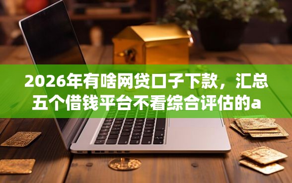 2026年有啥网贷口子下款，汇总五个借钱平台不看综合评估的app