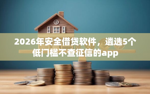 2026年安全借贷软件，遴选5个低门槛不查征信的app