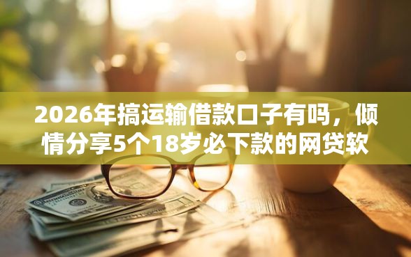 2026年搞运输借款口子有吗，倾情分享5个18岁必下款的网贷软件