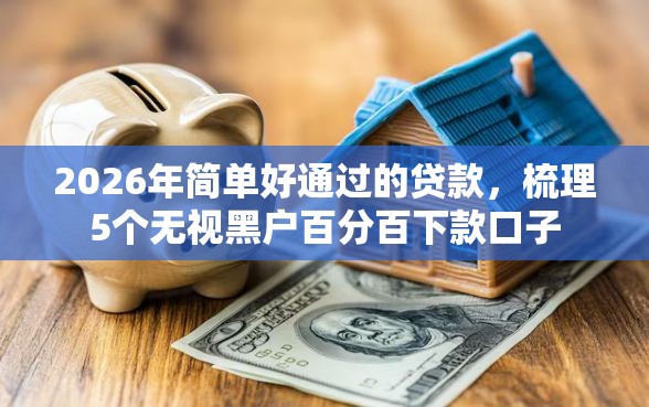2026年简单好通过的贷款，梳理5个无视黑户百分百下款口子