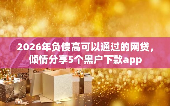 2026年负债高可以通过的网贷，倾情分享5个黑户下款app