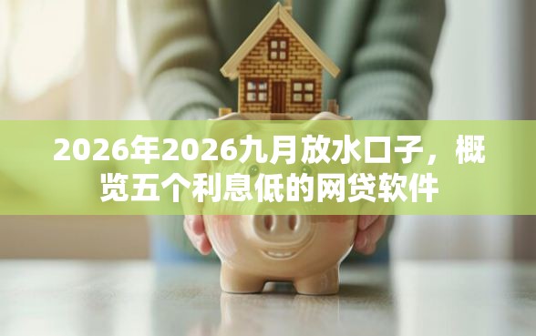 2026年2026九月放水口子，概览五个利息低的网贷软件