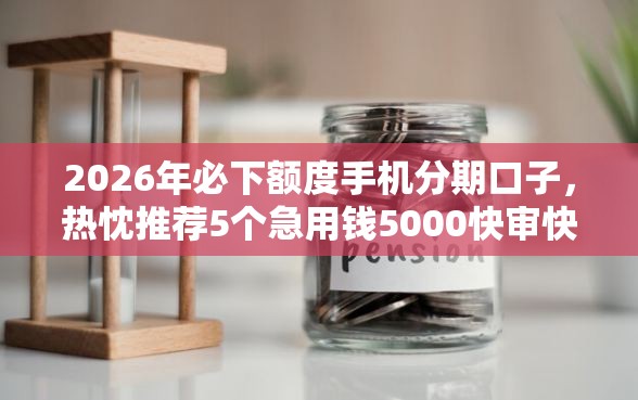 2026年必下额度手机分期口子，热忱推荐5个急用钱5000快审快贷无需征信软件
