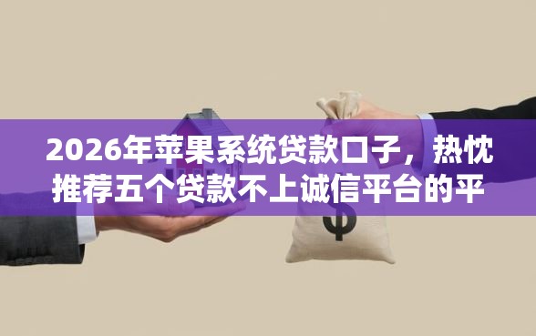 2026年苹果系统贷款口子,热忱推荐五个贷款不上诚信平台的平台 2026年苹果系统贷款口子,热忱推荐五个贷款不上诚信平台的平台