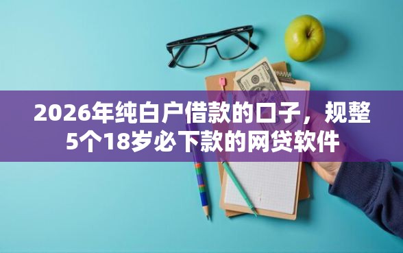 2026年纯白户借款的口子,规整5个18岁必下款的网贷软件 2026年纯白户借款的口子,规整5个18岁必下款的网贷软件