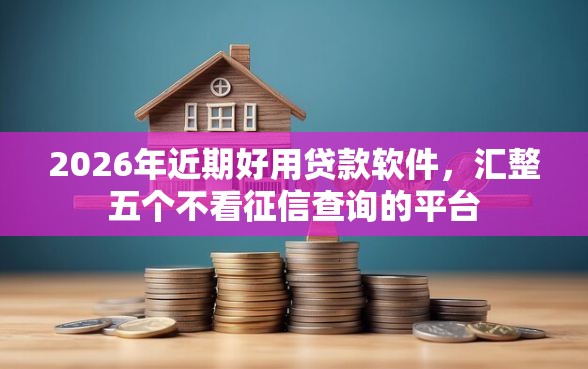 2026年近期好用贷款软件，汇整五个不看征信查询的平台