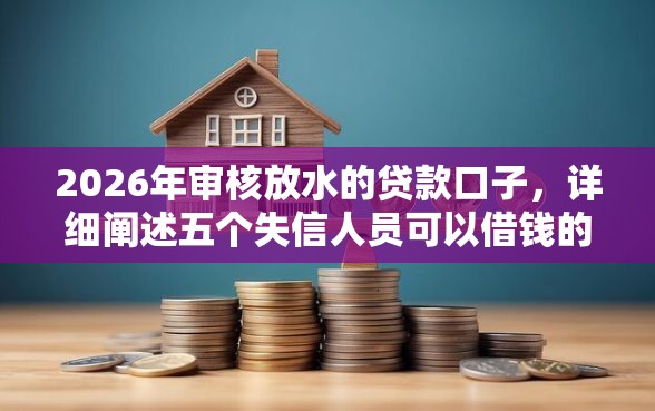 2026年审核放水的贷款口子，详细阐述五个失信人员可以借钱的网贷软件
