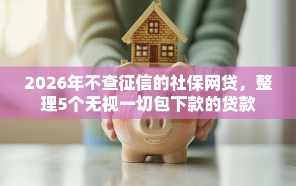 2026年不查征信的社保网贷，整理5个无视一切包下款的贷款
