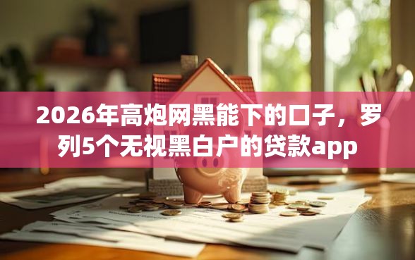 2026年高炮网黑能下的口子，罗列5个无视黑白户的贷款app