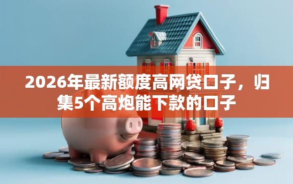 2026年最新额度高网贷口子，归集5个高炮能下款的口子