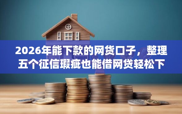2026年能下款的网货口子，整理五个征信瑕疵也能借网贷轻松下款的app