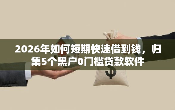 2026年如何短期快速借到钱，归集5个黑户0门槛贷款软件