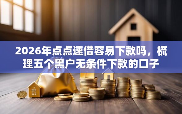 2026年点点速借容易下款吗，梳理五个黑户无条件下款的口子