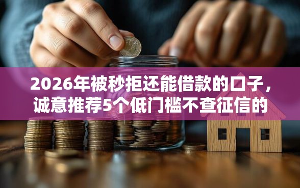 2026年被秒拒还能借款的口子，诚意推荐5个低门槛不查征信的软件