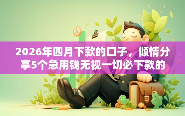 2026年四月下款的口子，倾情分享5个急用钱无视一切必下款的口子