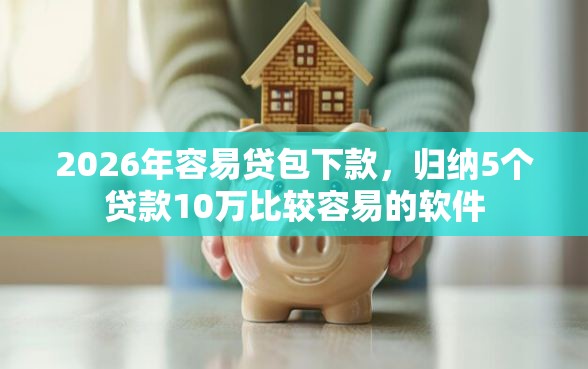 2026年容易贷包下款，归纳5个贷款10万比较容易的软件