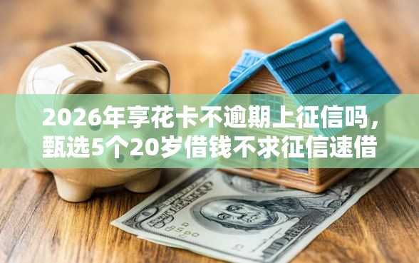 2026年享花卡不逾期上征信吗，甄选5个20岁借钱不求征信速借软件