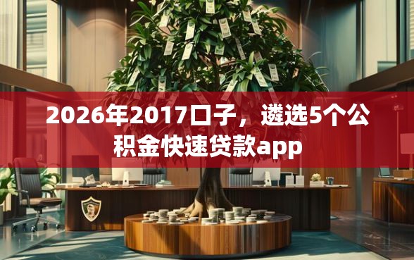 2026年2017口子，遴选5个公积金快速贷款app