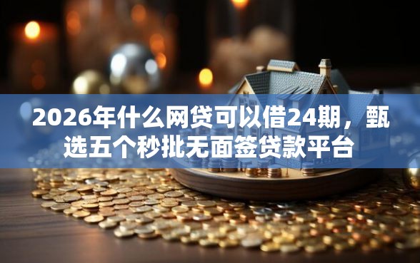 2026年什么网贷可以借24期，甄选五个秒批无面签贷款平台