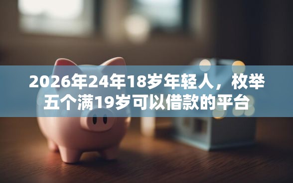 2026年24年18岁年轻人，枚举五个满19岁可以借款的平台