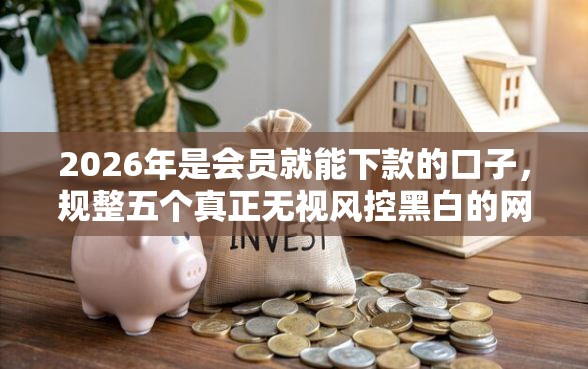 2026年是会员就能下款的口子，规整五个真正无视风控黑白的网贷口子