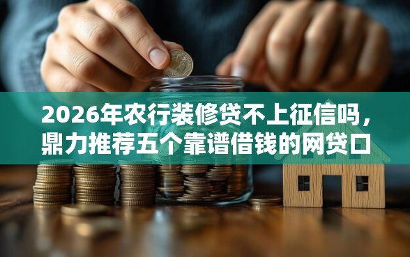 2026年农行装修贷不上征信吗，鼎力推荐五个靠谱借钱的网贷口子